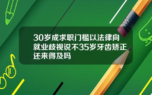 30岁成求职门槛以法律向就业歧视说不35岁牙齿矫正还来得及吗