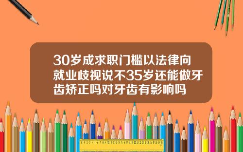 30岁成求职门槛以法律向就业歧视说不35岁还能做牙齿矫正吗对牙齿有影响吗