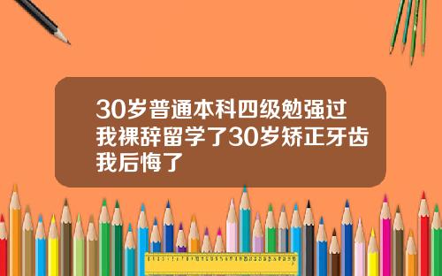 30岁普通本科四级勉强过我裸辞留学了30岁矫正牙齿我后悔了