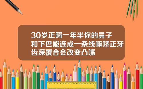 30岁正畸一年半你的鼻子和下巴能连成一条线嘛矫正牙齿深覆合会改变凸嘴