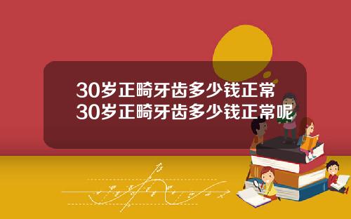30岁正畸牙齿多少钱正常30岁正畸牙齿多少钱正常呢