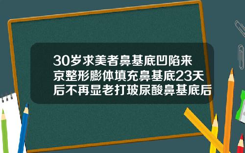 30岁求美者鼻基底凹陷来京整形膨体填充鼻基底23天后不再显老打玻尿酸鼻基底后肿胀