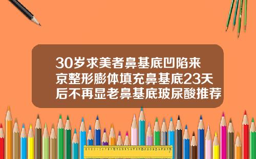 30岁求美者鼻基底凹陷来京整形膨体填充鼻基底23天后不再显老鼻基底玻尿酸推荐