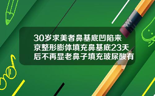 30岁求美者鼻基底凹陷来京整形膨体填充鼻基底23天后不再显老鼻子填充玻尿酸有恢复期吗
