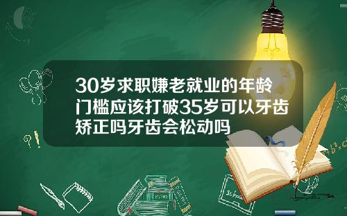 30岁求职嫌老就业的年龄门槛应该打破35岁可以牙齿矫正吗牙齿会松动吗