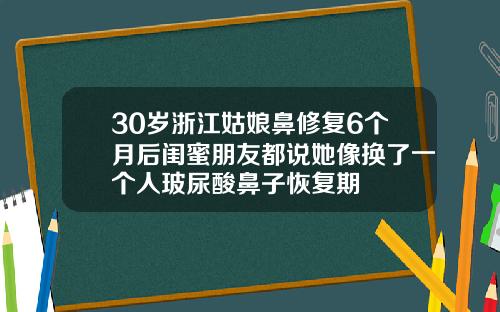 30岁浙江姑娘鼻修复6个月后闺蜜朋友都说她像换了一个人玻尿酸鼻子恢复期