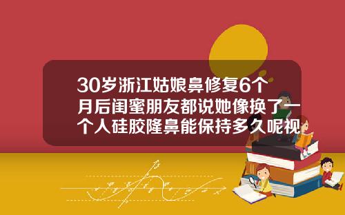 30岁浙江姑娘鼻修复6个月后闺蜜朋友都说她像换了一个人硅胶隆鼻能保持多久呢视频