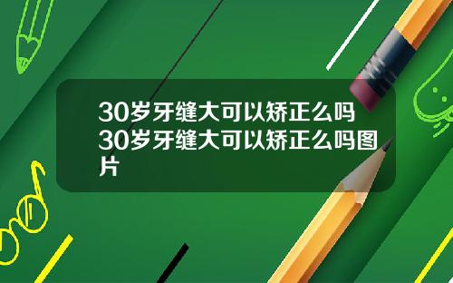 30岁牙缝大可以矫正么吗30岁牙缝大可以矫正么吗图片