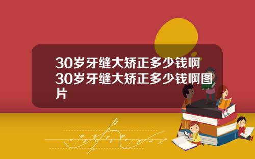 30岁牙缝大矫正多少钱啊30岁牙缝大矫正多少钱啊图片