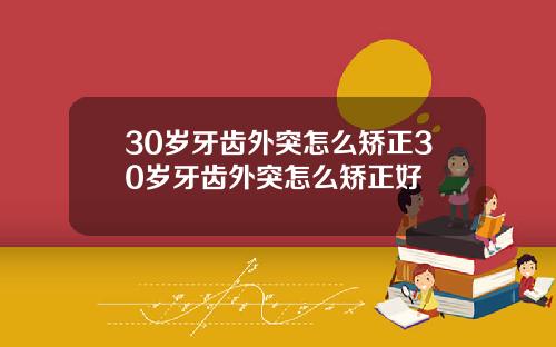 30岁牙齿外突怎么矫正30岁牙齿外突怎么矫正好