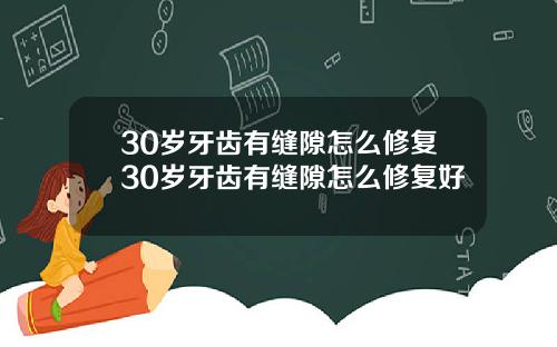 30岁牙齿有缝隙怎么修复30岁牙齿有缝隙怎么修复好