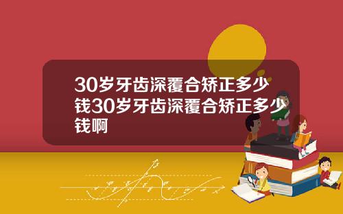 30岁牙齿深覆合矫正多少钱30岁牙齿深覆合矫正多少钱啊
