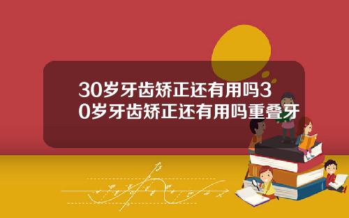 30岁牙齿矫正还有用吗30岁牙齿矫正还有用吗重叠牙