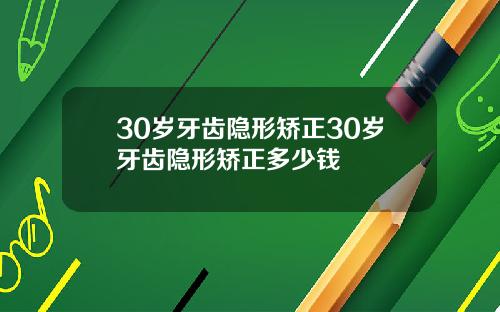 30岁牙齿隐形矫正30岁牙齿隐形矫正多少钱
