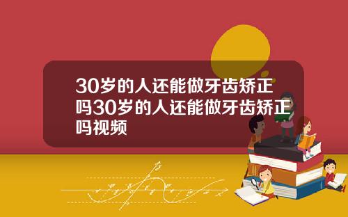 30岁的人还能做牙齿矫正吗30岁的人还能做牙齿矫正吗视频