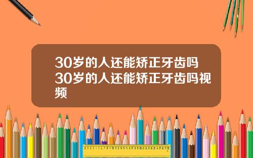 30岁的人还能矫正牙齿吗30岁的人还能矫正牙齿吗视频