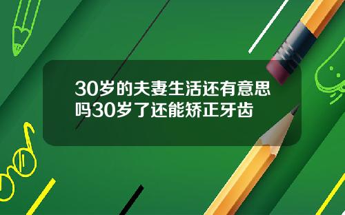 30岁的夫妻生活还有意思吗30岁了还能矫正牙齿