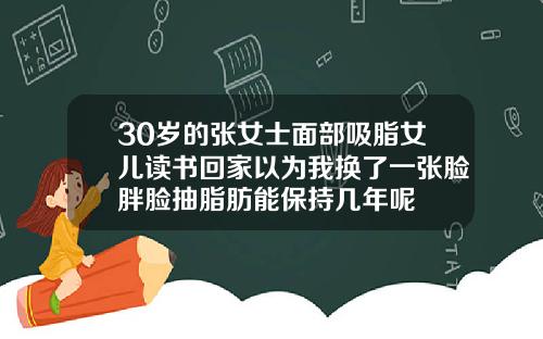 30岁的张女士面部吸脂女儿读书回家以为我换了一张脸胖脸抽脂肪能保持几年呢