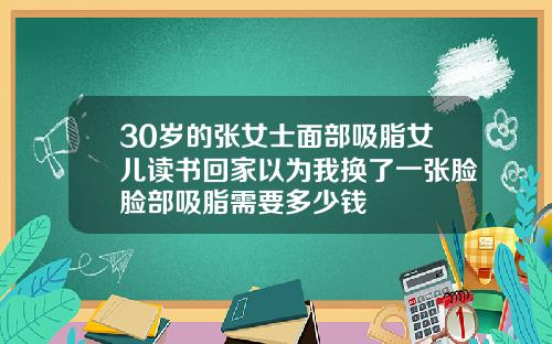 30岁的张女士面部吸脂女儿读书回家以为我换了一张脸脸部吸脂需要多少钱