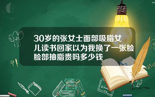 30岁的张女士面部吸脂女儿读书回家以为我换了一张脸脸部抽脂贵吗多少钱
