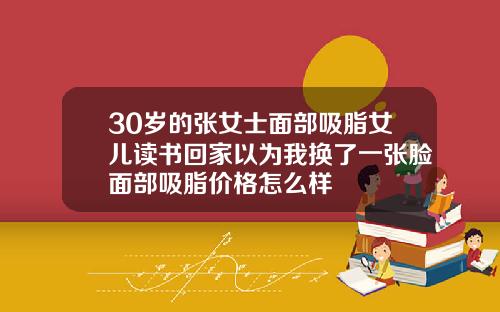 30岁的张女士面部吸脂女儿读书回家以为我换了一张脸面部吸脂价格怎么样