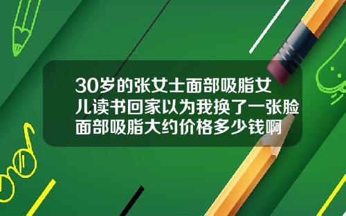30岁的张女士面部吸脂女儿读书回家以为我换了一张脸面部吸脂大约价格多少钱啊