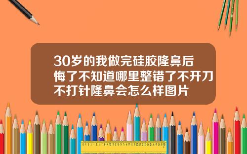 30岁的我做完硅胶隆鼻后悔了不知道哪里整错了不开刀不打针隆鼻会怎么样图片