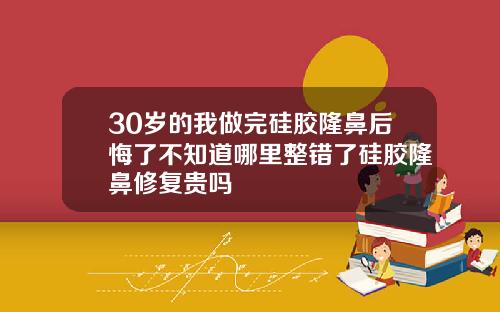 30岁的我做完硅胶隆鼻后悔了不知道哪里整错了硅胶隆鼻修复贵吗