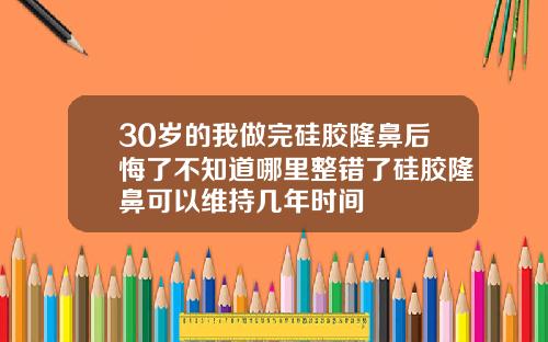 30岁的我做完硅胶隆鼻后悔了不知道哪里整错了硅胶隆鼻可以维持几年时间