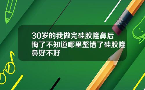 30岁的我做完硅胶隆鼻后悔了不知道哪里整错了硅胶隆鼻好不好