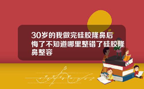 30岁的我做完硅胶隆鼻后悔了不知道哪里整错了硅胶隆鼻整容