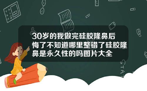 30岁的我做完硅胶隆鼻后悔了不知道哪里整错了硅胶隆鼻是永久性的吗图片大全