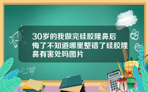 30岁的我做完硅胶隆鼻后悔了不知道哪里整错了硅胶隆鼻有害处吗图片