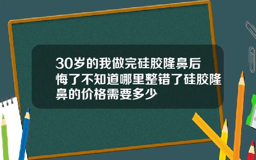 30岁的我做完硅胶隆鼻后悔了不知道哪里整错了硅胶隆鼻的价格需要多少