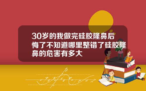 30岁的我做完硅胶隆鼻后悔了不知道哪里整错了硅胶隆鼻的危害有多大