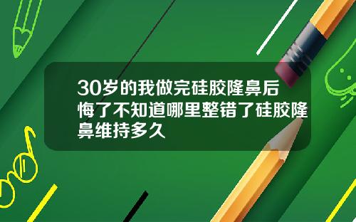 30岁的我做完硅胶隆鼻后悔了不知道哪里整错了硅胶隆鼻维持多久