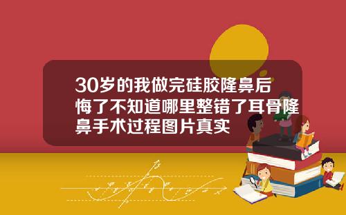 30岁的我做完硅胶隆鼻后悔了不知道哪里整错了耳骨隆鼻手术过程图片真实