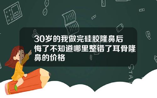 30岁的我做完硅胶隆鼻后悔了不知道哪里整错了耳骨隆鼻的价格