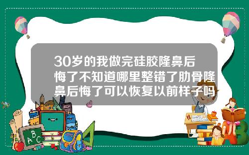 30岁的我做完硅胶隆鼻后悔了不知道哪里整错了肋骨隆鼻后悔了可以恢复以前样子吗