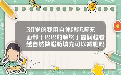 30岁的我用自体脂肪填充面部干巴巴的脸终于圆润越看越自然做脂肪填充可以减肥吗