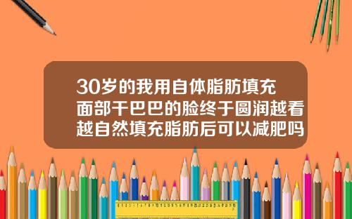 30岁的我用自体脂肪填充面部干巴巴的脸终于圆润越看越自然填充脂肪后可以减肥吗