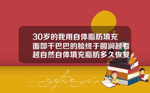 30岁的我用自体脂肪填充面部干巴巴的脸终于圆润越看越自然自体填充脂肪多久恢复好