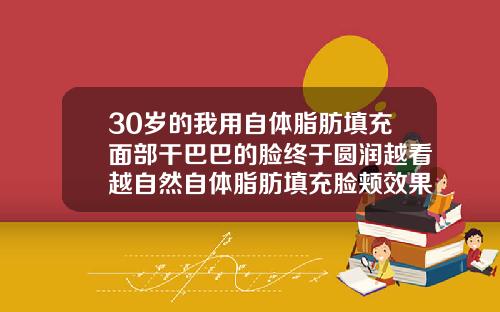 30岁的我用自体脂肪填充面部干巴巴的脸终于圆润越看越自然自体脂肪填充脸颊效果好吗