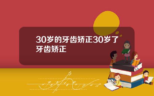 30岁的牙齿矫正30岁了牙齿矫正