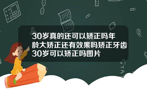 30岁真的还可以矫正吗年龄大矫正还有效果吗矫正牙齿30岁可以矫正吗图片