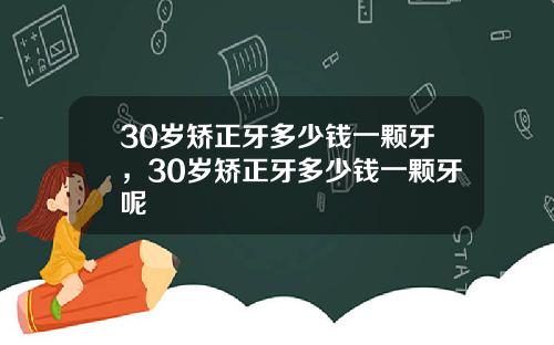 30岁矫正牙多少钱一颗牙，30岁矫正牙多少钱一颗牙呢