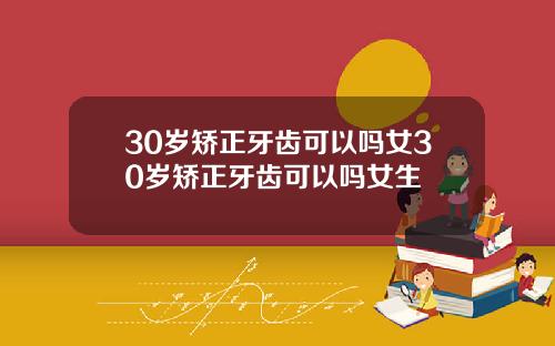 30岁矫正牙齿可以吗女30岁矫正牙齿可以吗女生