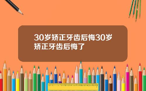 30岁矫正牙齿后悔30岁矫正牙齿后悔了