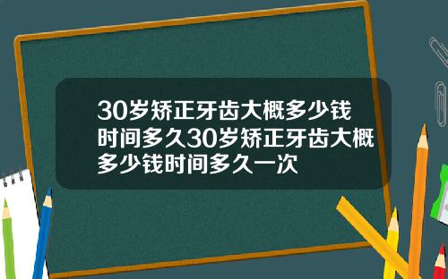30岁矫正牙齿大概多少钱时间多久30岁矫正牙齿大概多少钱时间多久一次