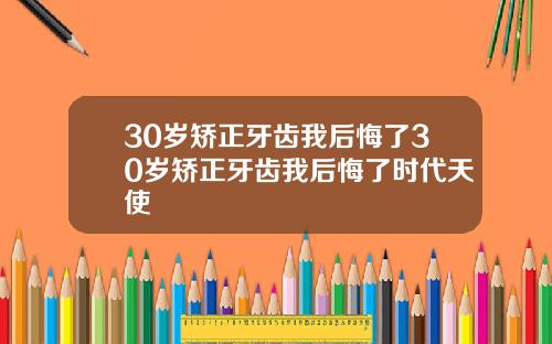 30岁矫正牙齿我后悔了30岁矫正牙齿我后悔了时代天使